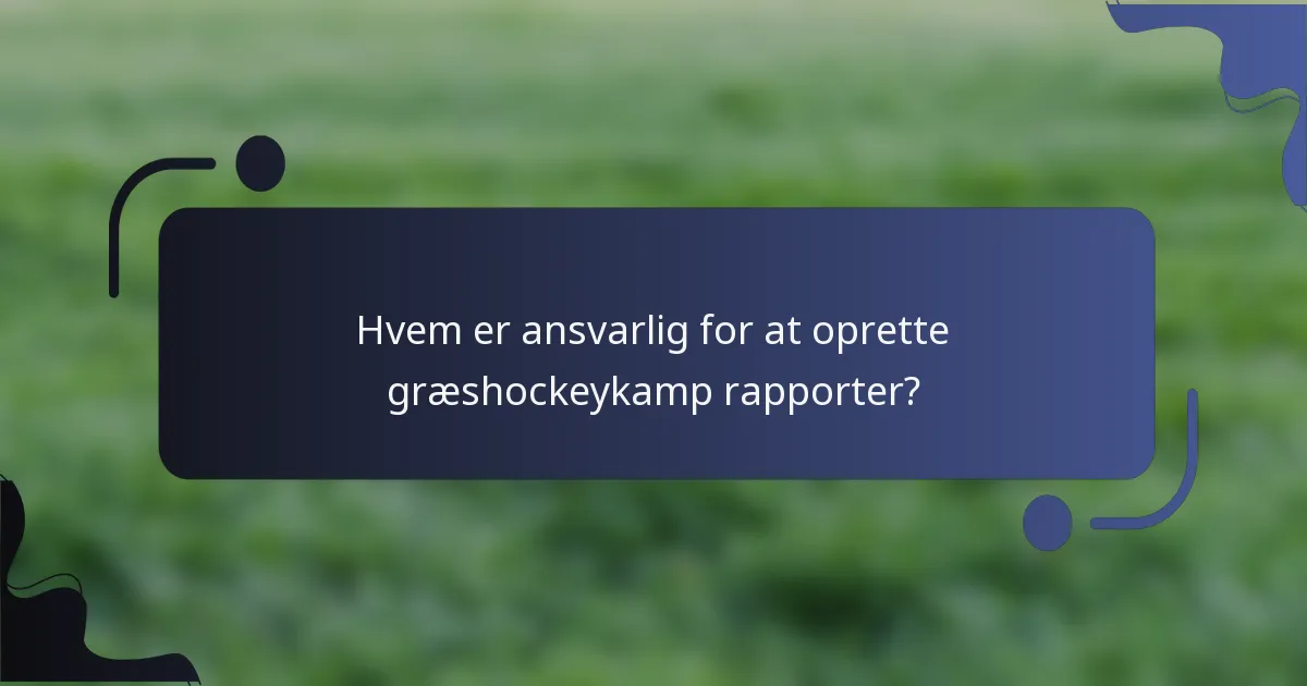 Hvem er ansvarlig for at oprette græshockeykamp rapporter?