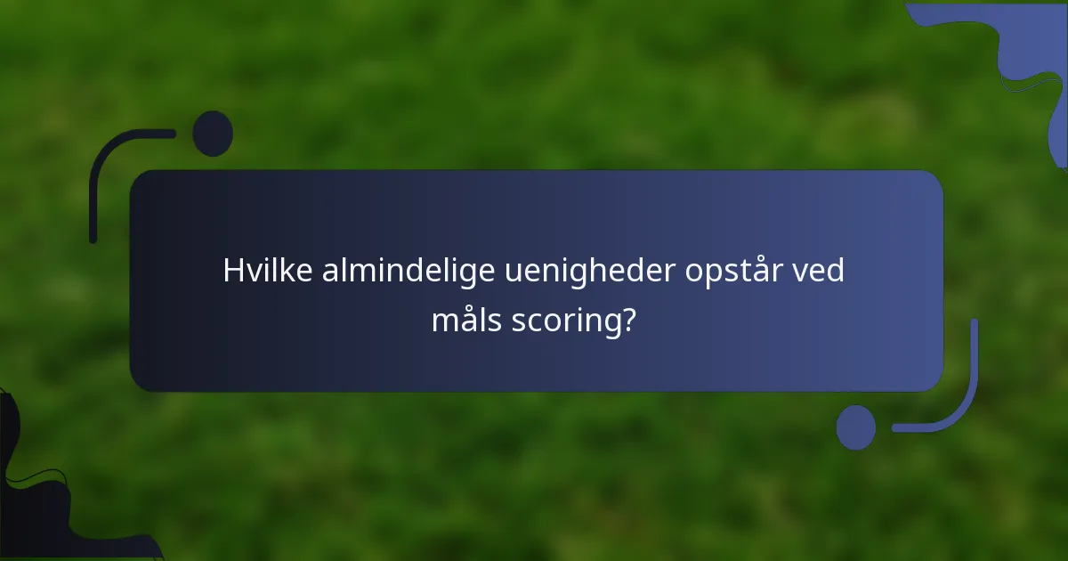Hvilke almindelige uenigheder opstår ved måls scoring?