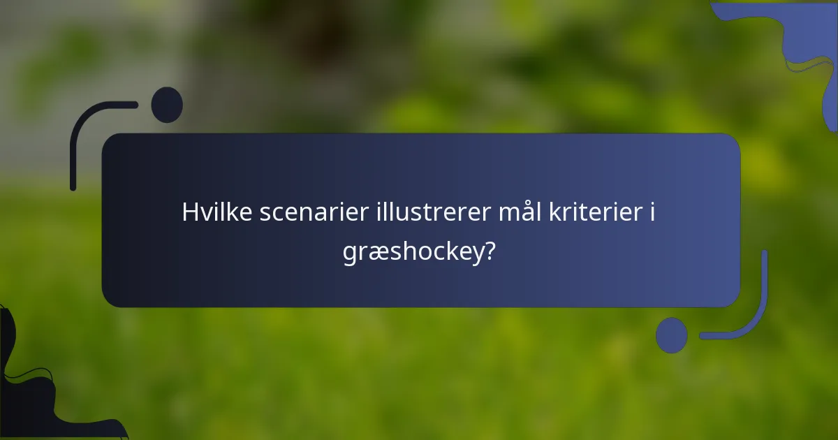 Hvilke scenarier illustrerer mål kriterier i græshockey?