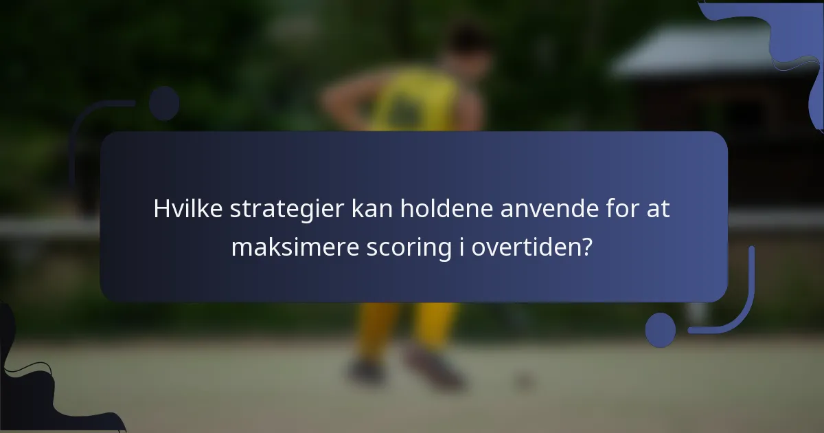 Hvilke strategier kan holdene anvende for at maksimere scoring i overtiden?