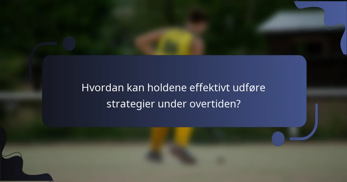 Hvordan kan holdene effektivt udføre strategier under overtiden?