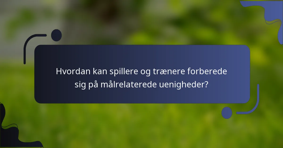Hvordan kan spillere og trænere forberede sig på målrelaterede uenigheder?