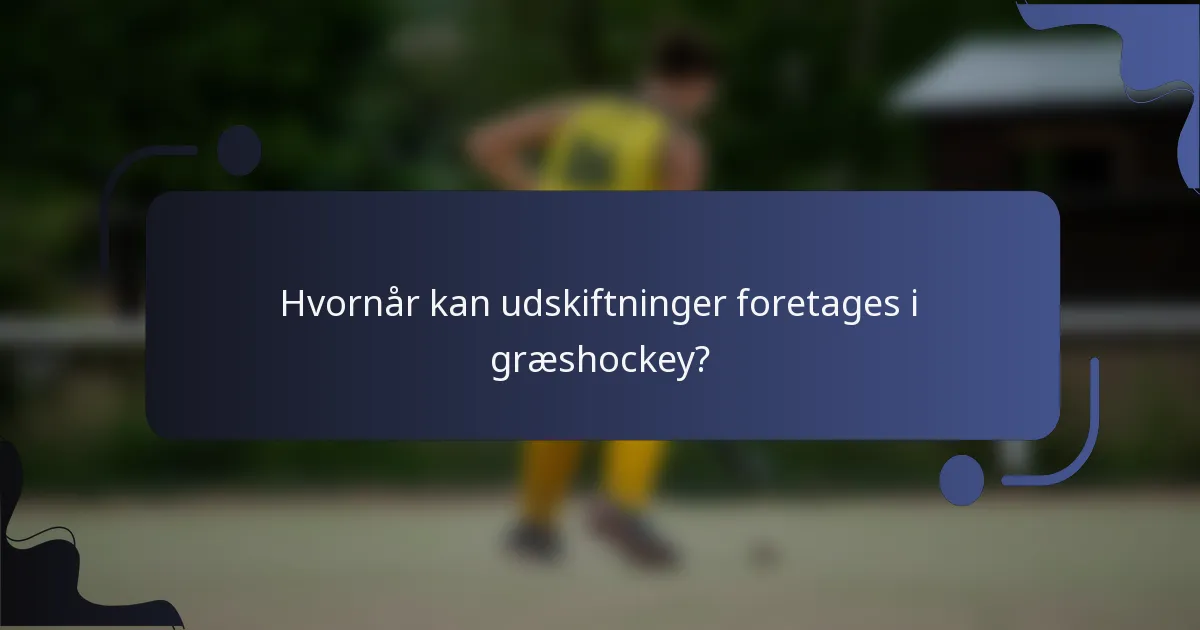 Hvornår kan udskiftninger foretages i græshockey?
